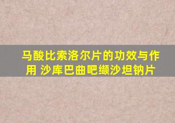 马酸比索洛尔片的功效与作用 沙库巴曲吧缬沙坦钠片